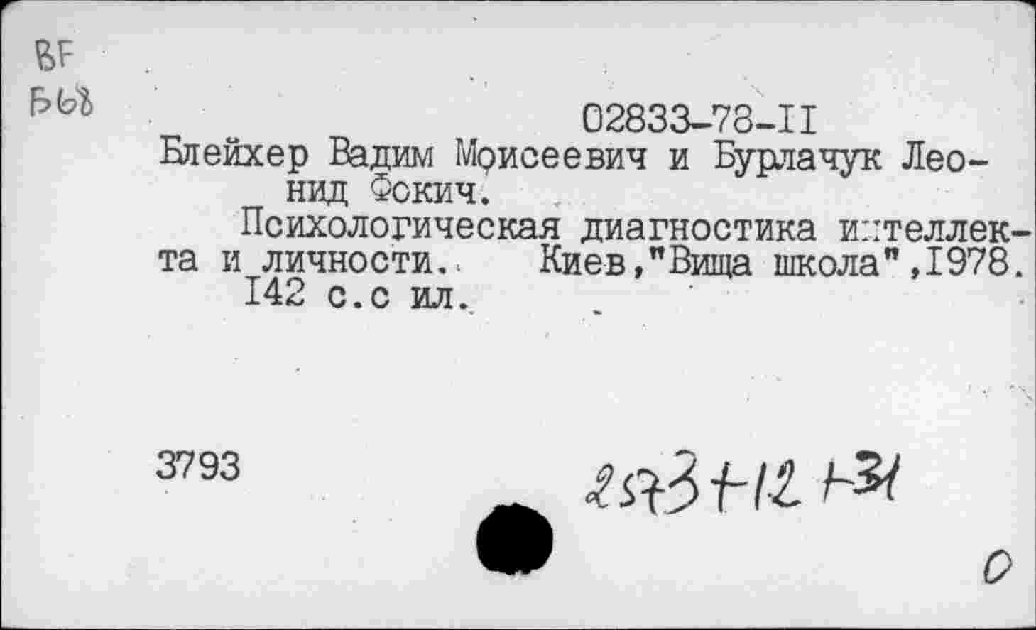 ﻿
02833-78-11
Блейхер Вадим Моисеевич и Бурлачук Леонид Фокич.
Психологическая диагностика интеллек-
та и личности.. Киев,"Вища школа",1978.
142 с.с ил.
3793
^ЗН2
О